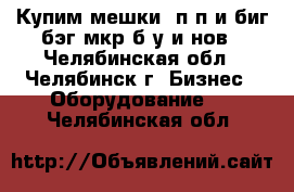 Купим мешки  п/п и биг-бэг,мкр.б/у и нов - Челябинская обл., Челябинск г. Бизнес » Оборудование   . Челябинская обл.